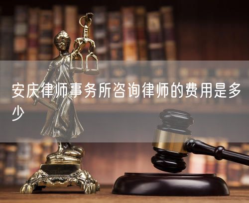 安庆律师事务所咨询律师的费用是多少