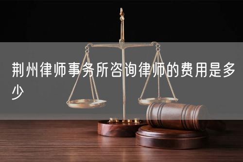 荆州律师事务所咨询律师的费用是多少